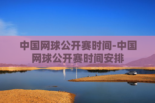 中国网球公开赛时间-中国网球公开赛时间安排
