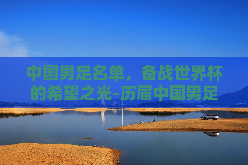 中国男足名单，备战世界杯的希望之光-历届中国男足名单