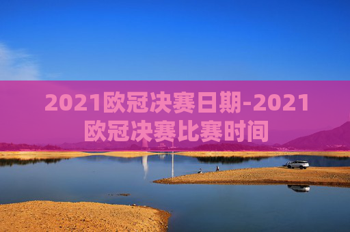 2021欧冠决赛日期-2021欧冠决赛比赛时间