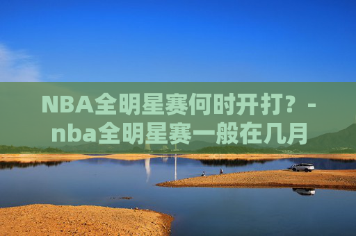 NBA全明星赛何时开打？-nba全明星赛一般在几月