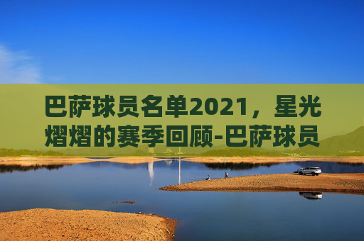 巴萨球员名单2021，星光熠熠的赛季回顾-巴萨球员名单队