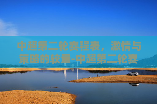中超第二轮赛程表，激情与策略的较量-中超第二轮赛程表时间