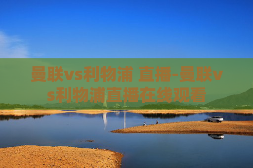 曼联vs利物浦 直播-曼联vs利物浦直播在线观看