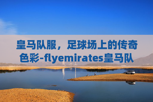 皇马队服，足球场上的传奇色彩-flyemirates皇马队服