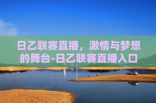 日乙联赛直播，激情与梦想的舞台-日乙联赛直播入口