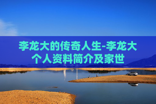 李龙大的传奇人生-李龙大个人资料简介及家世