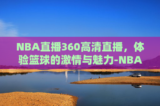 NBA直播360高清直播，体验篮球的激情与魅力-NBA直播360高清直播