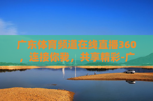 广东体育频道在线直播360，连接你我，共享精彩-广东体育频道在线直播360视频