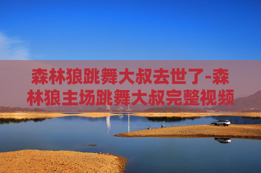 森林狼跳舞大叔去世了-森林狼主场跳舞大叔完整视频