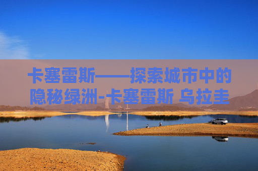 卡塞雷斯——探索城市中的隐秘绿洲-卡塞雷斯 乌拉圭
