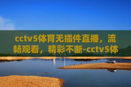 cctv5体育无插件直播，流畅观看，精彩不断-cctv5体育免费直播