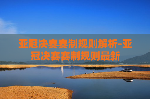亚冠决赛赛制规则解析-亚冠决赛赛制规则最新
