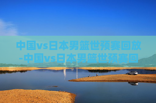 中国vs日本男篮世预赛回放-中国vs日本男篮世预赛回放视频