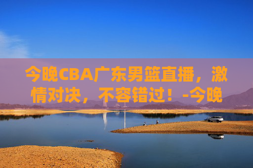今晚CBA广东男篮直播，激情对决，不容错过！-今晚cba广东男篮直播在哪个频道