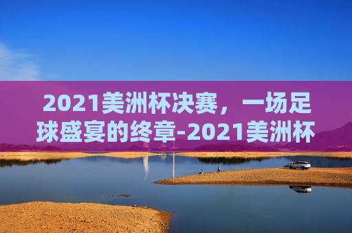 2021美洲杯决赛，一场足球盛宴的终章-2021美洲杯决赛谁进球了