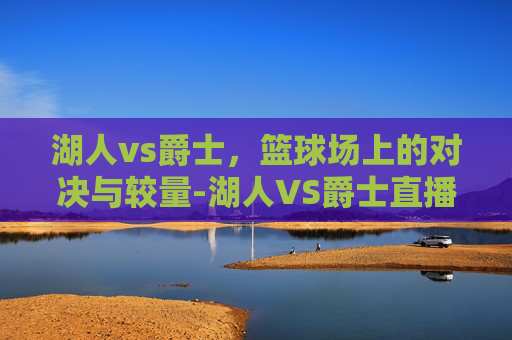 湖人vs爵士，篮球场上的对决与较量-湖人VS爵士直播