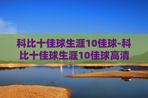 科比十佳球生涯10佳球-科比十佳球生涯10佳球高清