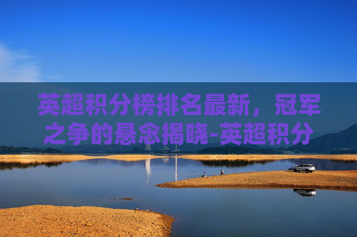 英超积分榜排名最新，冠军之争的悬念揭晓-英超积分榜排名最新排名