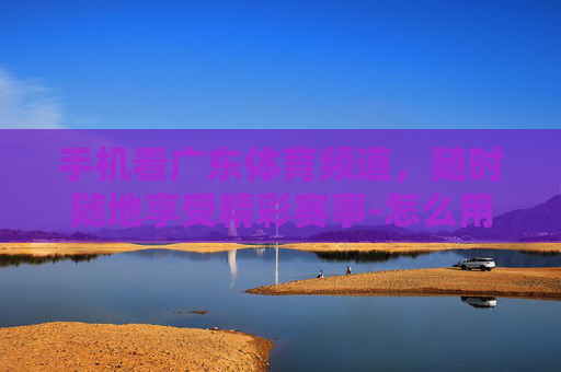 手机看广东体育频道，随时随地享受精彩赛事-怎么用手机看广东体育频道