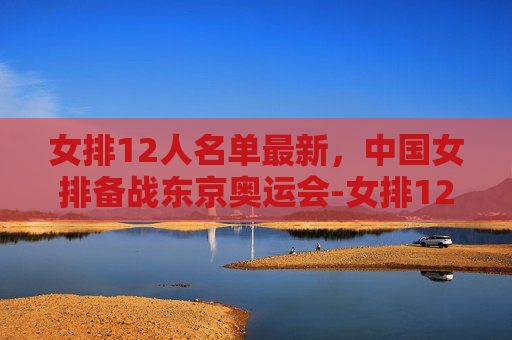 女排12人名单最新，中国女排备战东京奥运会-女排12人名单最新照片