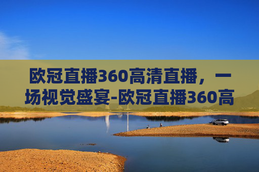 欧冠直播360高清直播，一场视觉盛宴-欧冠直播360高清直播在线观看