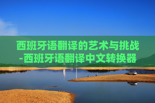 西班牙语翻译的艺术与挑战-西班牙语翻译中文转换器