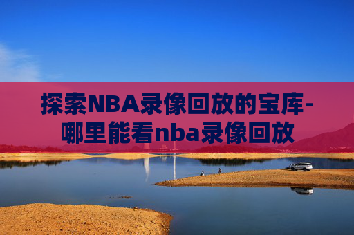 探索NBA录像回放的宝库-哪里能看nba录像回放