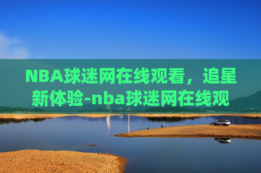 NBA球迷网在线观看，追星新体验-nba球迷网在线观看免费高清直播jrs