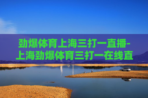 劲爆体育上海三打一直播-上海劲爆体育三打一在线直播