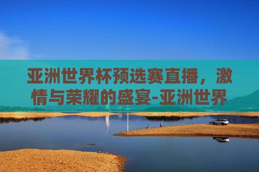 亚洲世界杯预选赛直播，激情与荣耀的盛宴-亚洲世界杯预选赛直播在哪看