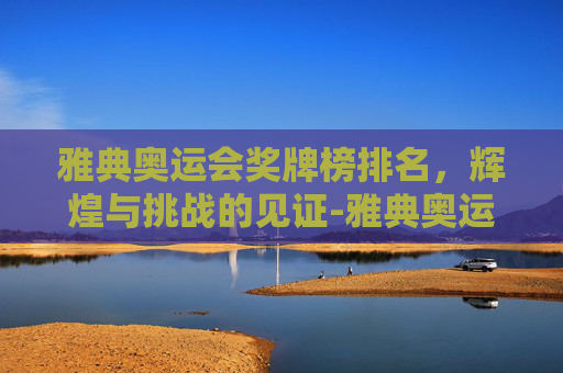 雅典奥运会奖牌榜排名，辉煌与挑战的见证-雅典奥运会奖牌榜排名第几