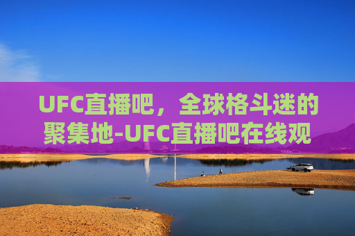 UFC直播吧，全球格斗迷的聚集地-UFC直播吧在线观看