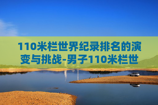 110米栏世界纪录排名的演变与挑战-男子110米栏世界纪录排名