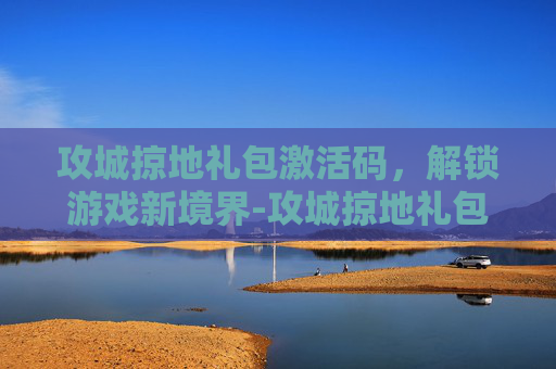 攻城掠地礼包激活码，解锁游戏新境界-攻城掠地礼包码是多少