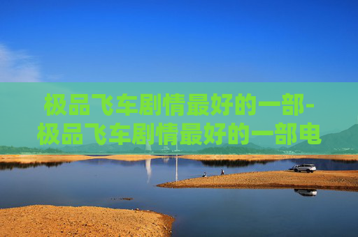 极品飞车剧情最好的一部-极品飞车剧情最好的一部电影