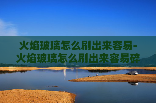 火焰玻璃怎么刷出来容易-火焰玻璃怎么刷出来容易碎