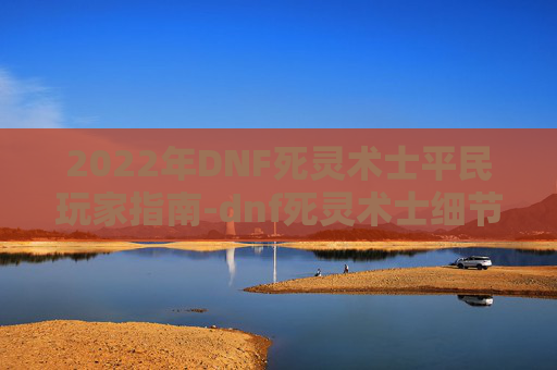 2022年DNF死灵术士平民玩家指南-dnf死灵术士细节打造2021