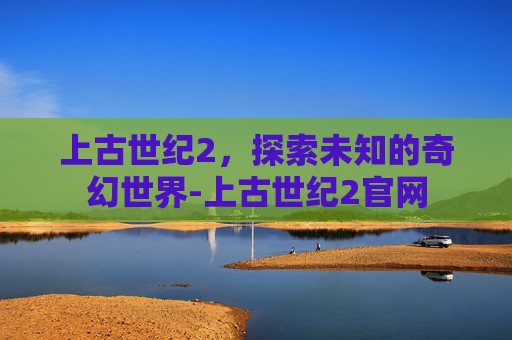 上古世纪2，探索未知的奇幻世界-上古世纪2官网