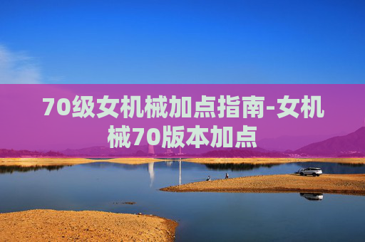 70级女机械加点指南-女机械70版本加点