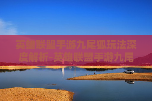 英雄联盟手游九尾狐玩法深度解析-英雄联盟手游九尾狐玩法介绍