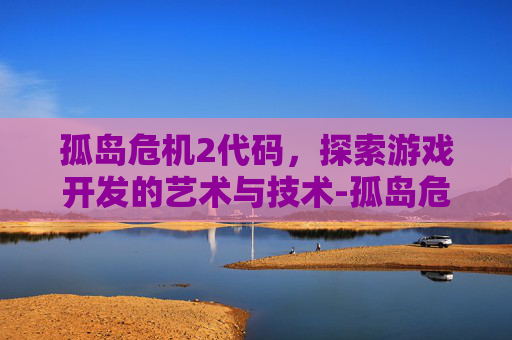 孤岛危机2代码，探索游戏开发的艺术与技术-孤岛危机2代码大全