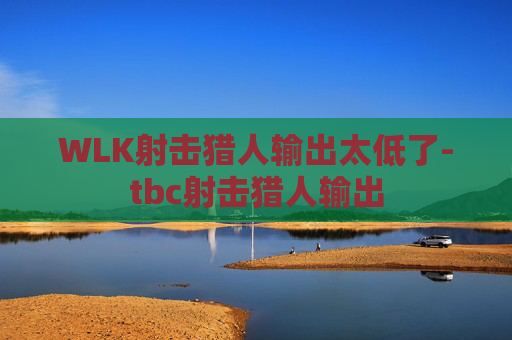 WLK射击猎人输出太低了-tbc射击猎人输出