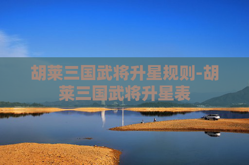 胡莱三国武将升星规则-胡莱三国武将升星表