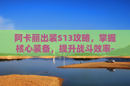 阿卡丽出装S13攻略，掌握核心装备，提升战斗效率-阿卡丽出装s15