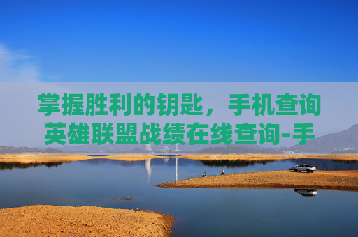 掌握胜利的钥匙，手机查询英雄联盟战绩在线查询-手机查询英雄联盟战绩在线查询平台