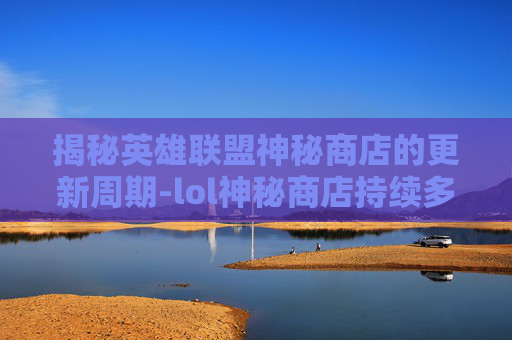 揭秘英雄联盟神秘商店的更新周期-lol神秘商店持续多久