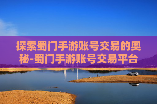 探索蜀门手游账号交易的奥秘-蜀门手游账号交易平台有哪些