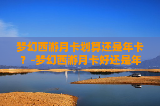 梦幻西游月卡划算还是年卡？-梦幻西游月卡好还是年卡好