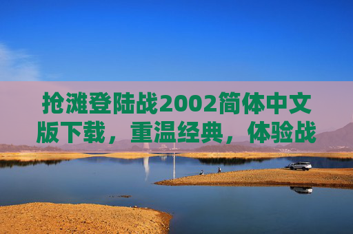 抢滩登陆战2002简体中文版下载，重温经典，体验战争的残酷与荣耀-抢滩登陆战2006安卓版