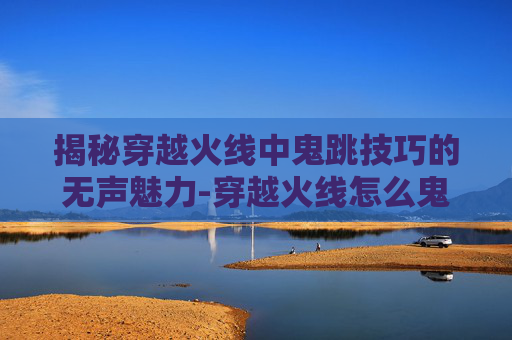 揭秘穿越火线中鬼跳技巧的无声魅力-穿越火线怎么鬼跳没有脚步声